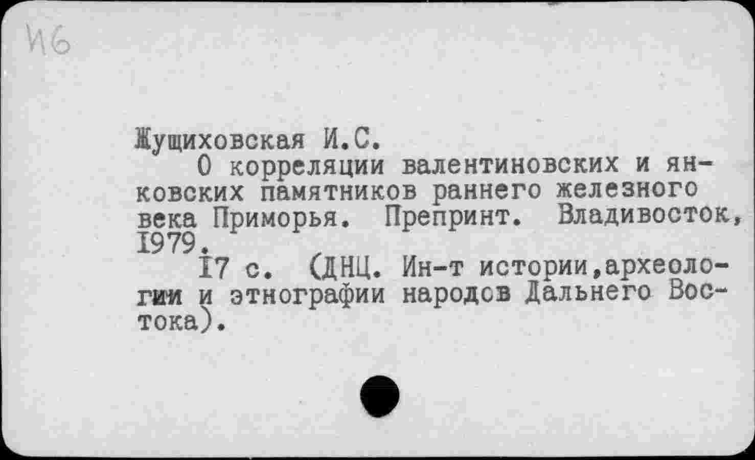 ﻿їущиховская И.С.
О корреляции валентиновских и Янковских памятников раннего железного века Приморья. Препринт. Владивосток, 1979.
17 с. (ДНЦ. Ин-т истории.археологии и этнографии народов Дальнего Востока).